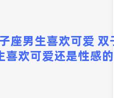 双子座男生喜欢可爱 双子座男生喜欢可爱还是性感的女生